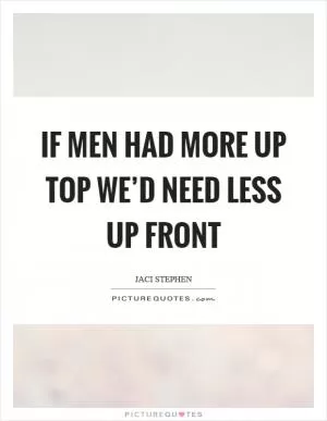 If men had more up top we’d need less up front Picture Quote #1
