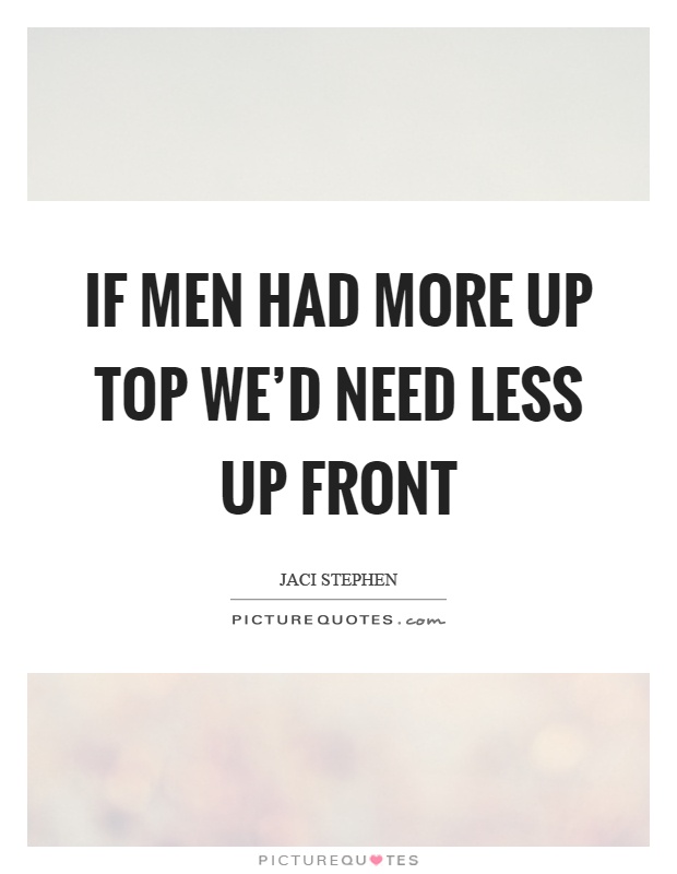 If men had more up top we'd need less up front Picture Quote #1