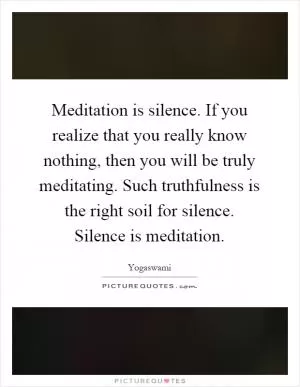 Meditation is silence. If you realize that you really know nothing, then you will be truly meditating. Such truthfulness is the right soil for silence. Silence is meditation Picture Quote #1