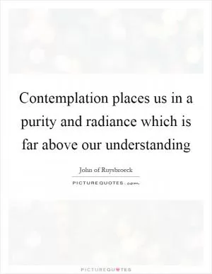 Contemplation places us in a purity and radiance which is far above our understanding Picture Quote #1