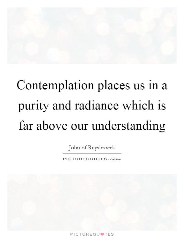 Contemplation places us in a purity and radiance which is far above our understanding Picture Quote #1