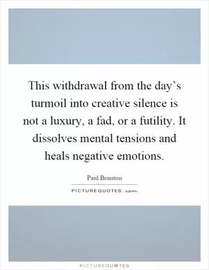 This withdrawal from the day’s turmoil into creative silence is not a luxury, a fad, or a futility. It dissolves mental tensions and heals negative emotions Picture Quote #1