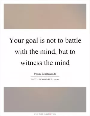 Your goal is not to battle with the mind, but to witness the mind Picture Quote #1