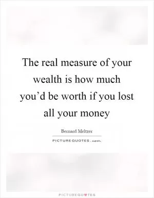 The real measure of your wealth is how much you’d be worth if you lost all your money Picture Quote #1