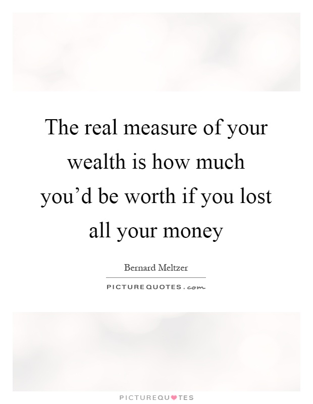 The real measure of your wealth is how much you'd be worth if you lost all your money Picture Quote #1