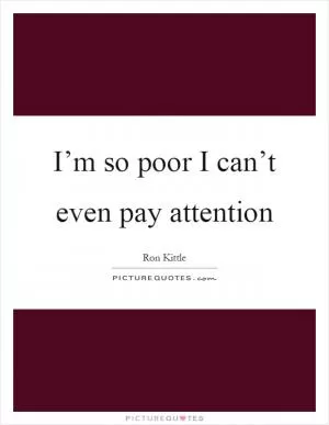 I’m so poor I can’t even pay attention Picture Quote #1