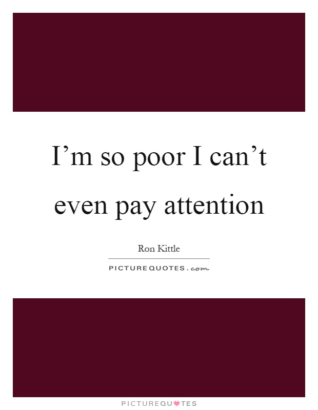 I'm so poor I can't even pay attention Picture Quote #1