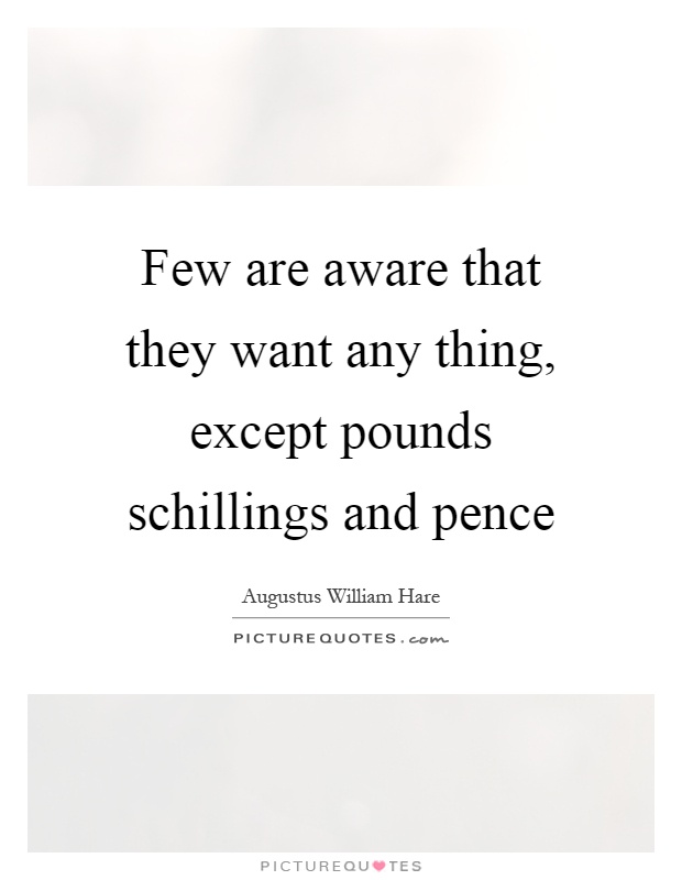Few are aware that they want any thing, except pounds schillings and pence Picture Quote #1