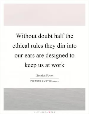 Without doubt half the ethical rules they din into our ears are designed to keep us at work Picture Quote #1