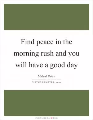 Find peace in the morning rush and you will have a good day Picture Quote #1