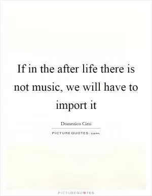 If in the after life there is not music, we will have to import it Picture Quote #1