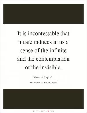 It is incontestable that music induces in us a sense of the infinite and the contemplation of the invisible Picture Quote #1