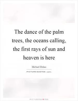 The dance of the palm trees, the oceans calling, the first rays of sun and heaven is here Picture Quote #1