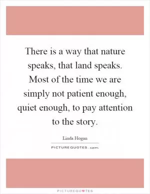 There is a way that nature speaks, that land speaks. Most of the time we are simply not patient enough, quiet enough, to pay attention to the story Picture Quote #1