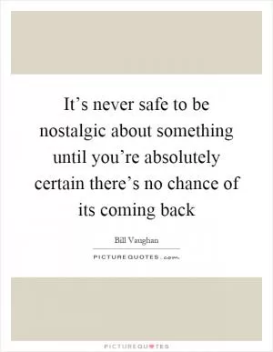 It’s never safe to be nostalgic about something until you’re absolutely certain there’s no chance of its coming back Picture Quote #1