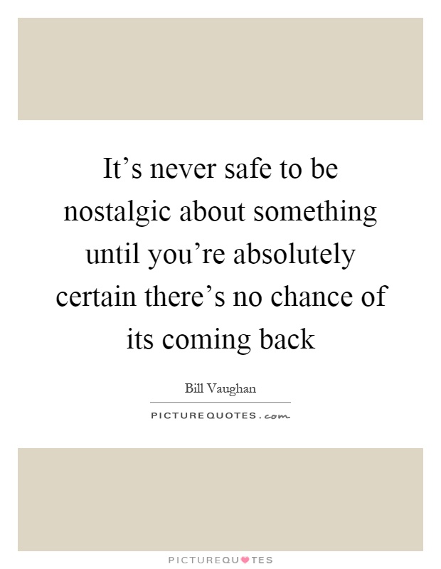 It's never safe to be nostalgic about something until you're absolutely certain there's no chance of its coming back Picture Quote #1
