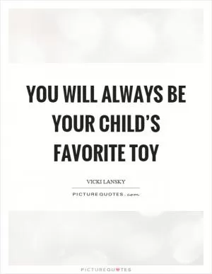 You will always be your child’s favorite toy Picture Quote #1