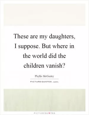 These are my daughters, I suppose. But where in the world did the children vanish? Picture Quote #1