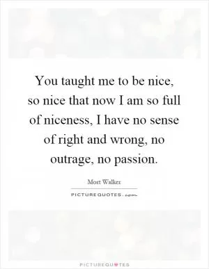 You taught me to be nice, so nice that now I am so full of niceness, I have no sense of right and wrong, no outrage, no passion Picture Quote #1