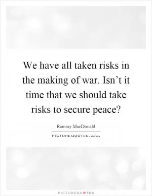 We have all taken risks in the making of war. Isn’t it time that we should take risks to secure peace? Picture Quote #1