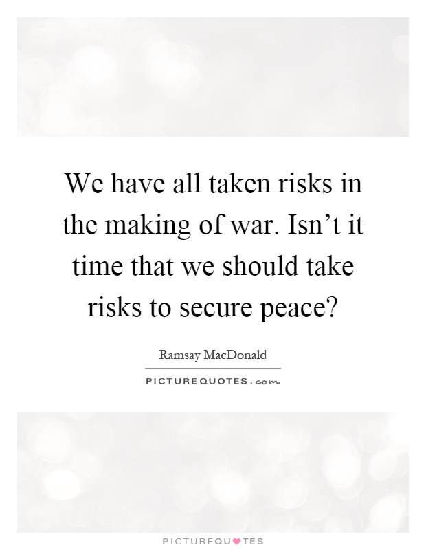 We have all taken risks in the making of war. Isn't it time that we should take risks to secure peace? Picture Quote #1