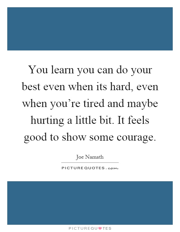 You learn you can do your best even when its hard, even when you're tired and maybe hurting a little bit. It feels good to show some courage Picture Quote #1