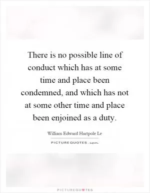 There is no possible line of conduct which has at some time and place been condemned, and which has not at some other time and place been enjoined as a duty Picture Quote #1
