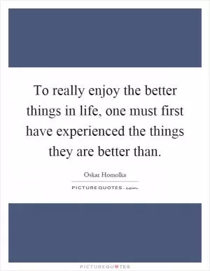 To really enjoy the better things in life, one must first have experienced the things they are better than Picture Quote #1