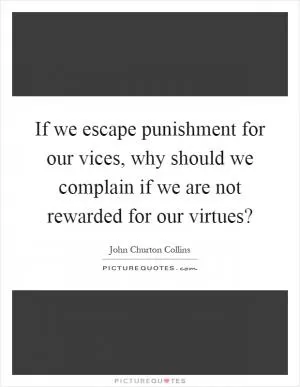 If we escape punishment for our vices, why should we complain if we are not rewarded for our virtues? Picture Quote #1