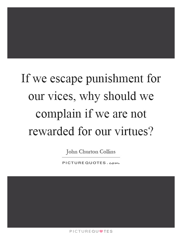 If we escape punishment for our vices, why should we complain if we are not rewarded for our virtues? Picture Quote #1