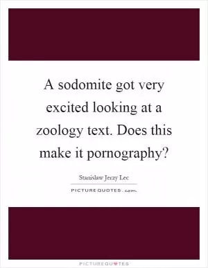 A sodomite got very excited looking at a zoology text. Does this make it pornography? Picture Quote #1