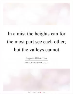 In a mist the heights can for the most part see each other; but the valleys cannot Picture Quote #1