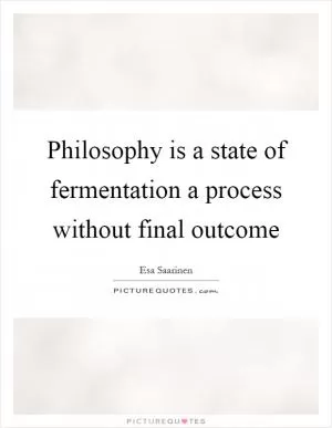 Philosophy is a state of fermentation a process without final outcome Picture Quote #1