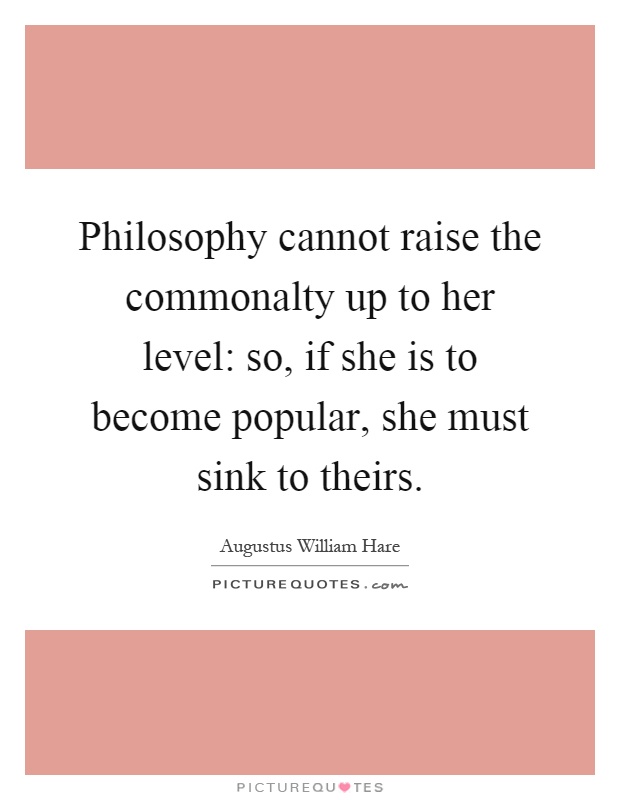 Philosophy cannot raise the commonalty up to her level: so, if she is to become popular, she must sink to theirs Picture Quote #1