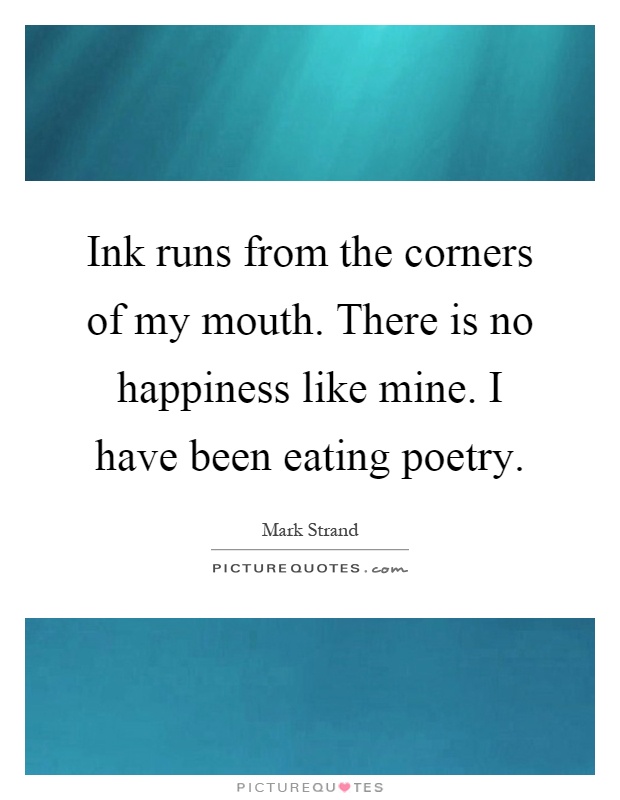 Ink runs from the corners of my mouth. There is no happiness like mine. I have been eating poetry Picture Quote #1