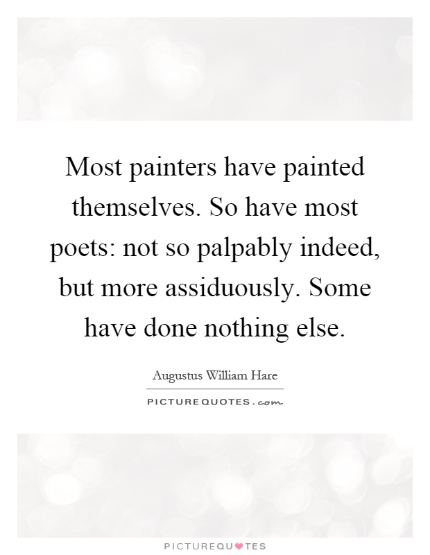 Most painters have painted themselves. So have most poets: not so palpably indeed, but more assiduously. Some have done nothing else Picture Quote #1