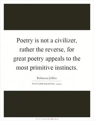 Poetry is not a civilizer, rather the reverse, for great poetry appeals to the most primitive instincts Picture Quote #1