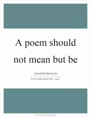A poem should not mean but be Picture Quote #1