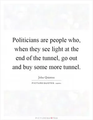 Politicians are people who, when they see light at the end of the tunnel, go out and buy some more tunnel Picture Quote #1