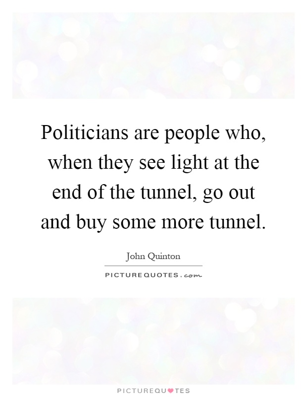 Politicians are people who, when they see light at the end of the tunnel, go out and buy some more tunnel Picture Quote #1