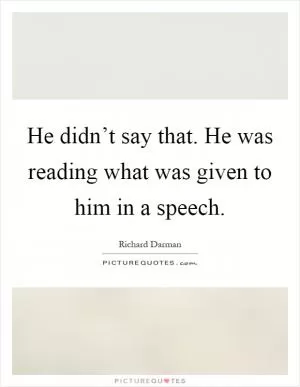 He didn’t say that. He was reading what was given to him in a speech Picture Quote #1