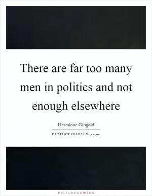 There are far too many men in politics and not enough elsewhere Picture Quote #1