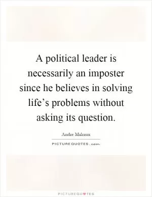 A political leader is necessarily an imposter since he believes in solving life’s problems without asking its question Picture Quote #1