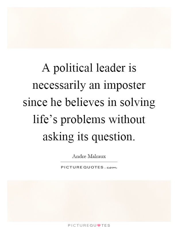 A political leader is necessarily an imposter since he believes in solving life's problems without asking its question Picture Quote #1