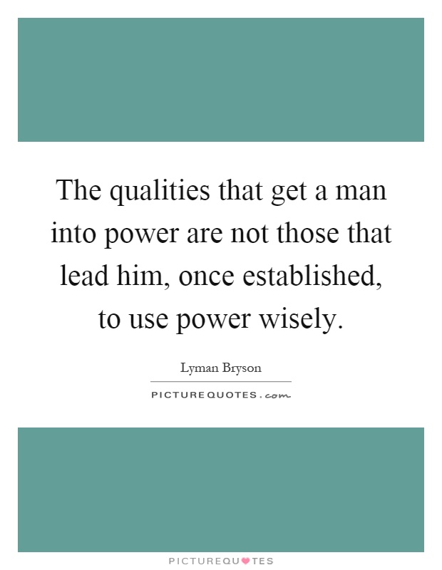 The qualities that get a man into power are not those that lead him, once established, to use power wisely Picture Quote #1