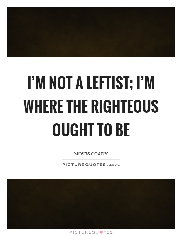 I'm not a leftist; I'm where the righteous ought to be Picture Quote #1
