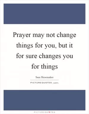 Prayer may not change things for you, but it for sure changes you for things Picture Quote #1