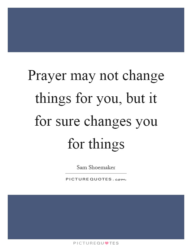 Prayer may not change things for you, but it for sure changes you for things Picture Quote #1