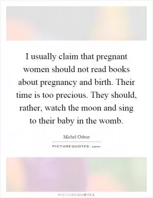 I usually claim that pregnant women should not read books about pregnancy and birth. Their time is too precious. They should, rather, watch the moon and sing to their baby in the womb Picture Quote #1