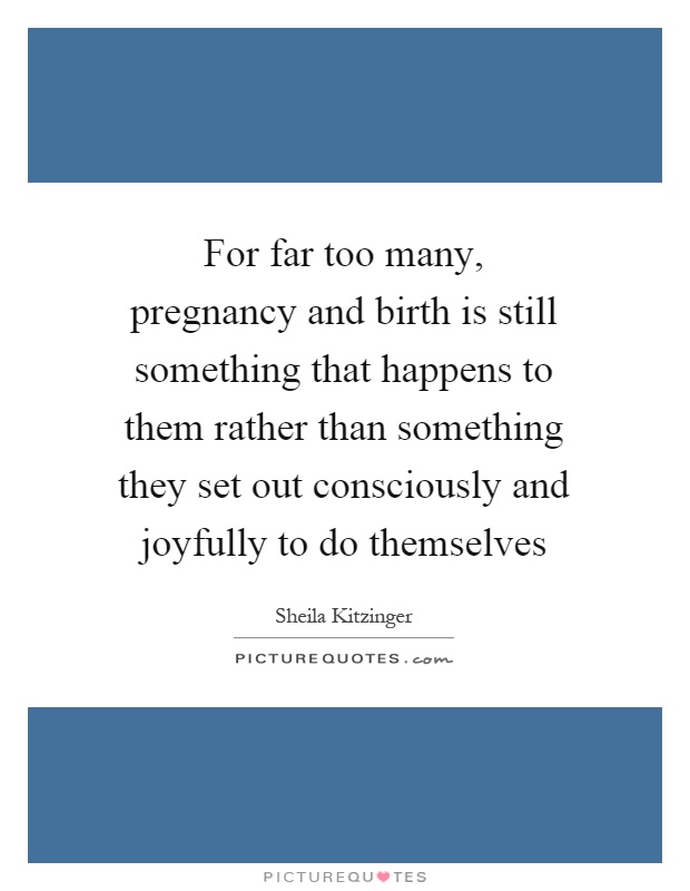 For far too many, pregnancy and birth is still something that happens to them rather than something they set out consciously and joyfully to do themselves Picture Quote #1